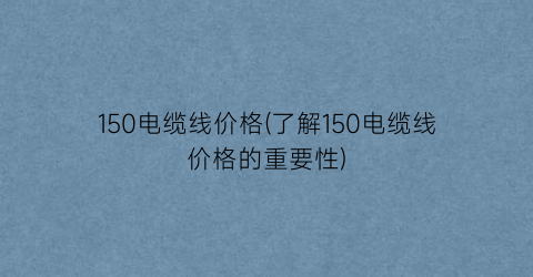 150电缆线价格(了解150电缆线价格的重要性)