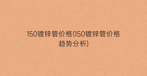 150镀锌管价格(150镀锌管价格趋势分析)