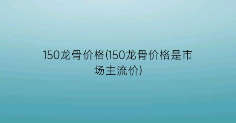 “150龙骨价格(150龙骨价格是市场主流价)