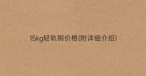 15kg轻轨钢价格(附详细介绍)