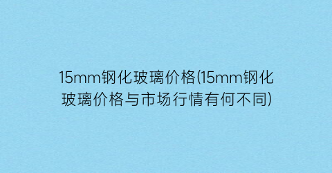 15mm钢化玻璃价格(15mm钢化玻璃价格与市场行情有何不同)