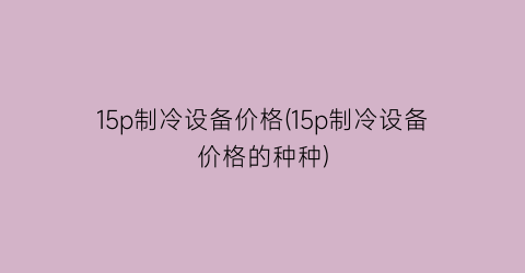 15p制冷设备价格(15p制冷设备价格的种种)