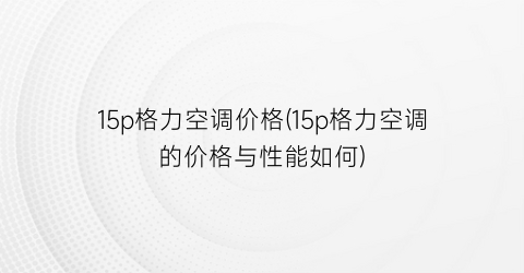 15p格力空调价格(15p格力空调的价格与性能如何)