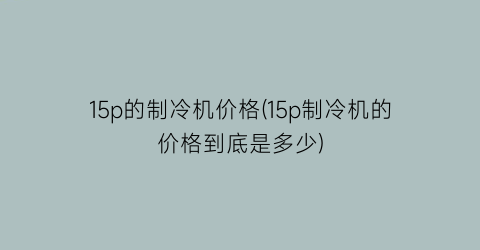 15p的制冷机价格(15p制冷机的价格到底是多少)