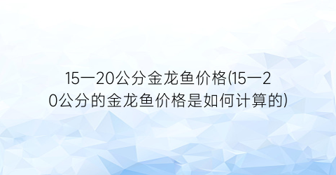 15一20公分金龙鱼价格(15一20公分的金龙鱼价格是如何计算的)
