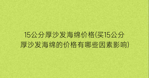 15公分厚沙发海绵价格(买15公分厚沙发海绵的价格有哪些因素影响)