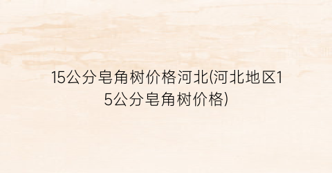 “15公分皂角树价格河北(河北地区15公分皂角树价格)