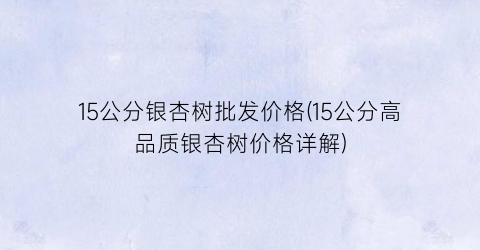 15公分银杏树批发价格(15公分高品质银杏树价格详解)
