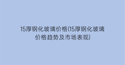 15厚钢化玻璃价格(15厚钢化玻璃价格趋势及市场表现)