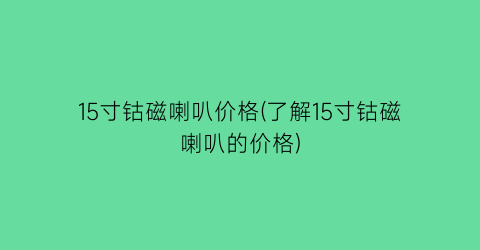 “15寸钴磁喇叭价格(了解15寸钴磁喇叭的价格)