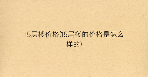 15层楼价格(15层楼的价格是怎么样的)