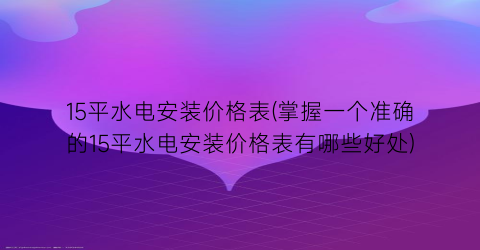 15平水电安装价格表(掌握一个准确的15平水电安装价格表有哪些好处)