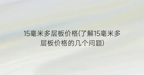 15毫米多层板价格(了解15毫米多层板价格的几个问题)