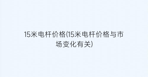 15米电杆价格(15米电杆价格与市场变化有关)
