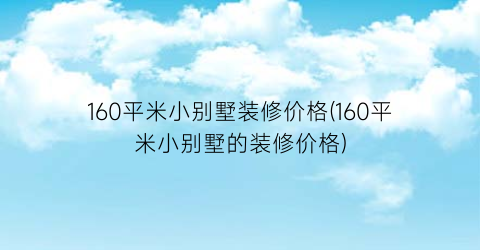 “160平米小别墅装修价格(160平米小别墅的装修价格)