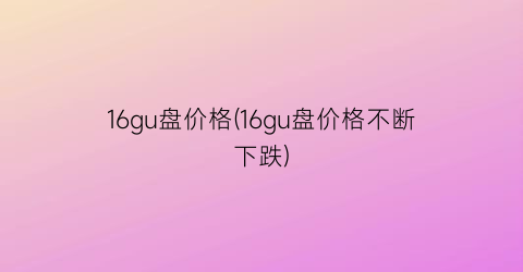 16gu盘价格(16gu盘价格不断下跌)