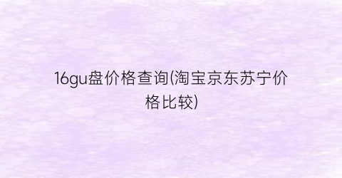 16gu盘价格查询(淘宝京东苏宁价格比较)
