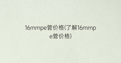 16mmpe管价格(了解16mmpe管价格)