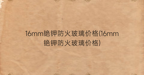 16mm铯钾防火玻璃价格(16mm铯钾防火玻璃价格)
