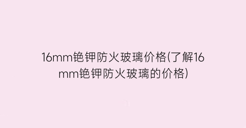 16mm铯钾防火玻璃价格(了解16mm铯钾防火玻璃的价格)