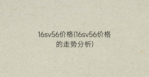 16sv56价格(16sv56价格的走势分析)