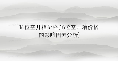 16位空开箱价格(16位空开箱价格的影响因素分析)