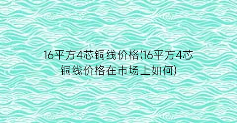 16平方4芯铜线价格(16平方4芯铜线价格在市场上如何)