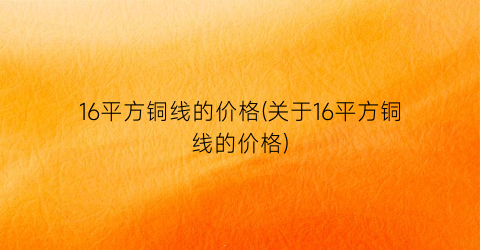 16平方铜线的价格(关于16平方铜线的价格)