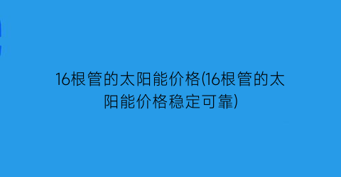 16根管的太阳能价格(16根管的太阳能价格稳定可靠)