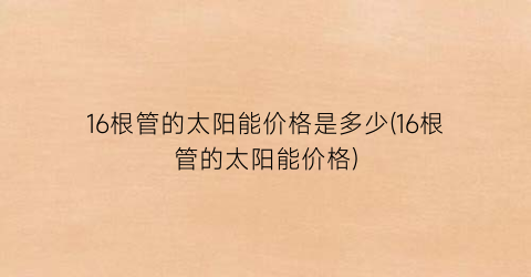 16根管的太阳能价格是多少(16根管的太阳能价格)