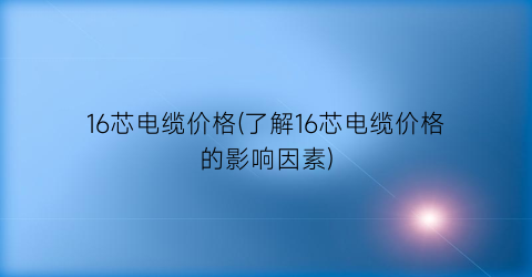 16芯电缆价格(了解16芯电缆价格的影响因素)