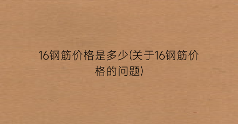 16钢筋价格是多少(关于16钢筋价格的问题)