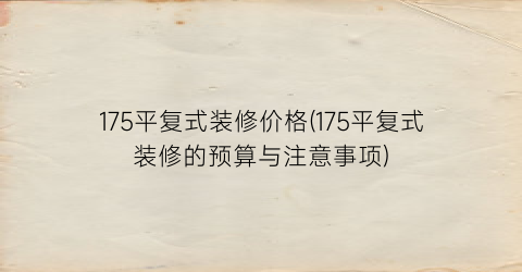 175平复式装修价格(175平复式装修的预算与注意事项)