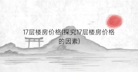 17层楼房价格(探究17层楼房价格的因素)