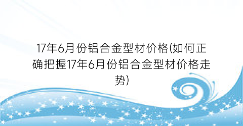17年6月份铝合金型材价格(如何正确把握17年6月份铝合金型材价格走势)
