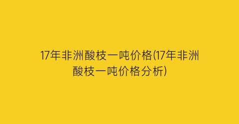 “17年非洲酸枝一吨价格(17年非洲酸枝一吨价格分析)