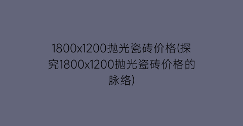 1800x1200抛光瓷砖价格(探究1800x1200抛光瓷砖价格的脉络)