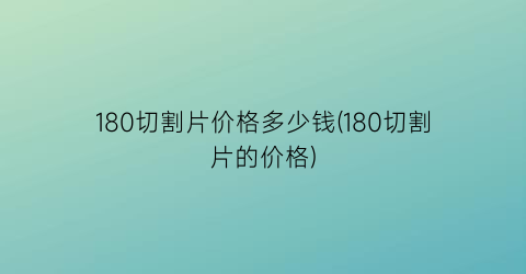 180切割片价格多少钱(180切割片的价格)