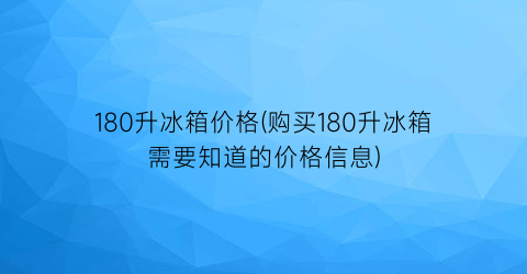 180升冰箱价格(购买180升冰箱需要知道的价格信息)