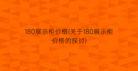 180展示柜价格(关于180展示柜价格的探讨)