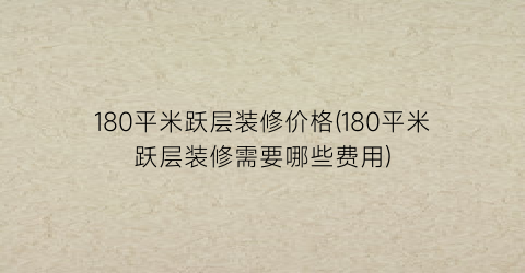 180平米跃层装修价格(180平米跃层装修需要哪些费用)