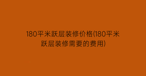 “180平米跃层装修价格(180平米跃层装修需要的费用)