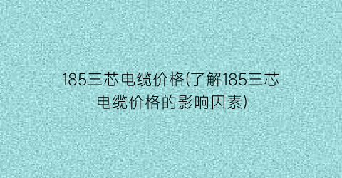 “185三芯电缆价格(了解185三芯电缆价格的影响因素)