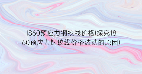 “1860预应力钢绞线价格(探究1860预应力钢绞线价格波动的原因)