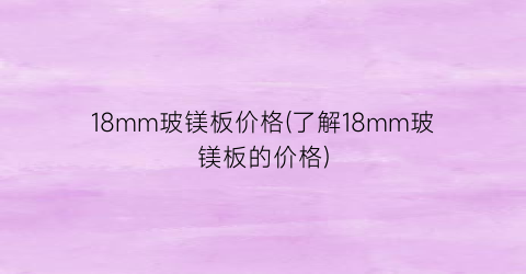 18mm玻镁板价格(了解18mm玻镁板的价格)