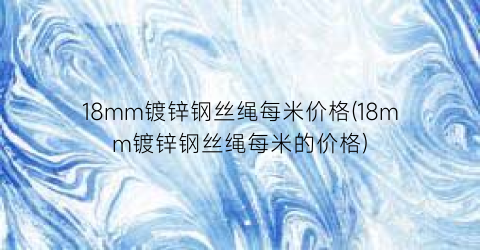 18mm镀锌钢丝绳每米价格(18mm镀锌钢丝绳每米的价格)