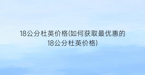 18公分杜英价格(如何获取最优惠的18公分杜英价格)