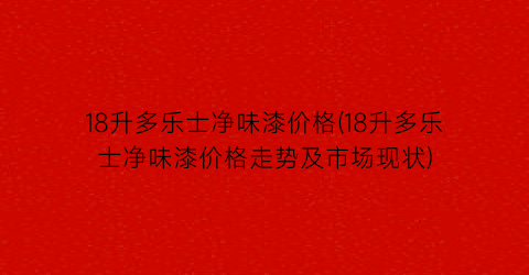 18升多乐士净味漆价格(18升多乐士净味漆价格走势及市场现状)