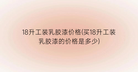 18升工装乳胶漆价格(买18升工装乳胶漆的价格是多少)