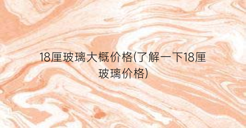 18厘玻璃大概价格(了解一下18厘玻璃价格)